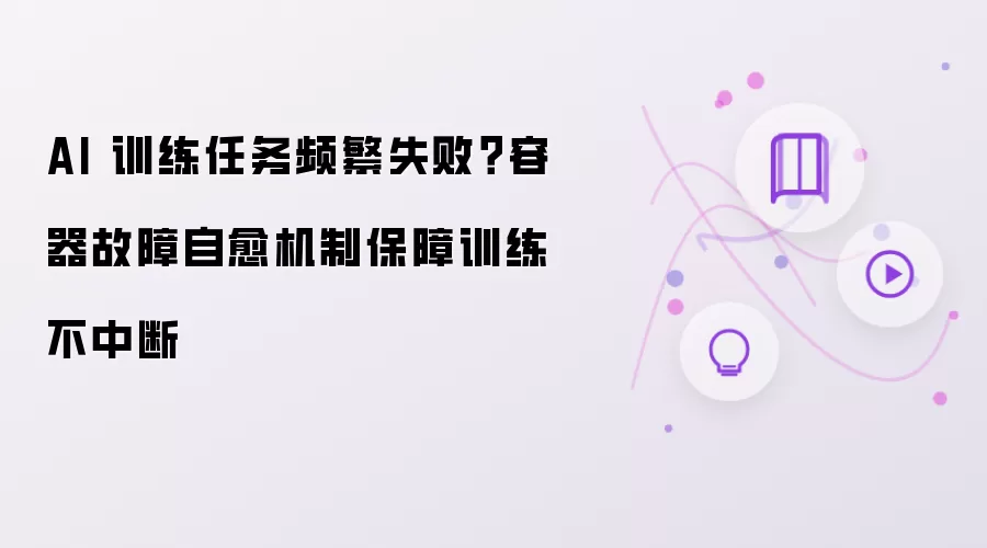 AI 训练任务频繁失败?容器故障自愈机制保障训练不中断