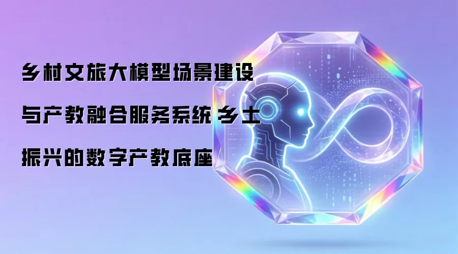 乡村文旅大模型场景建设与产教融合服务系统：乡土振兴的数字产教底座
