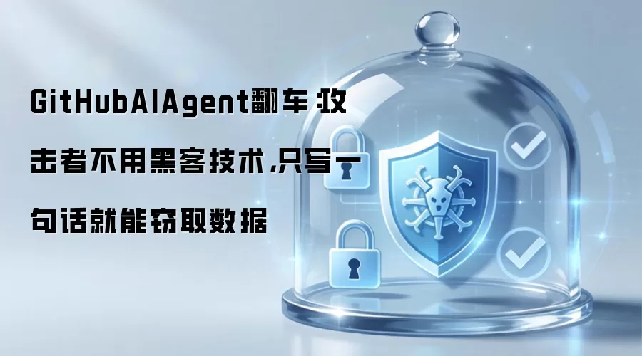 GitHubAIAgent翻车：攻击者不用黑客技术，只写一句话就能窃取数据