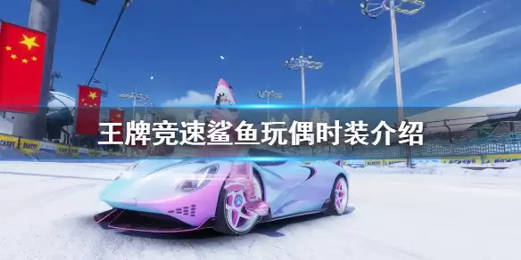 《王牌竞速》时装鲨鱼玩偶外观怎么样 鲨鱼玩偶时装介绍