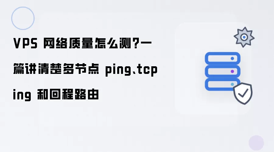 VPS 网络质量怎么测?一篇讲清楚多节点 ping、tcping 和回程路由