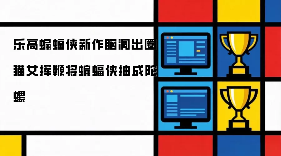 乐高蝙蝠侠新作脑洞出圈 猫女挥鞭将蝙蝠侠抽成陀螺