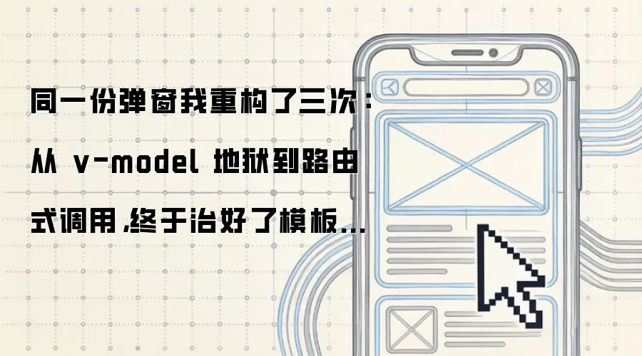 同一份弹窗我重构了三次：从 v-model 地狱到路由式调用，终于治好了模板臃肿