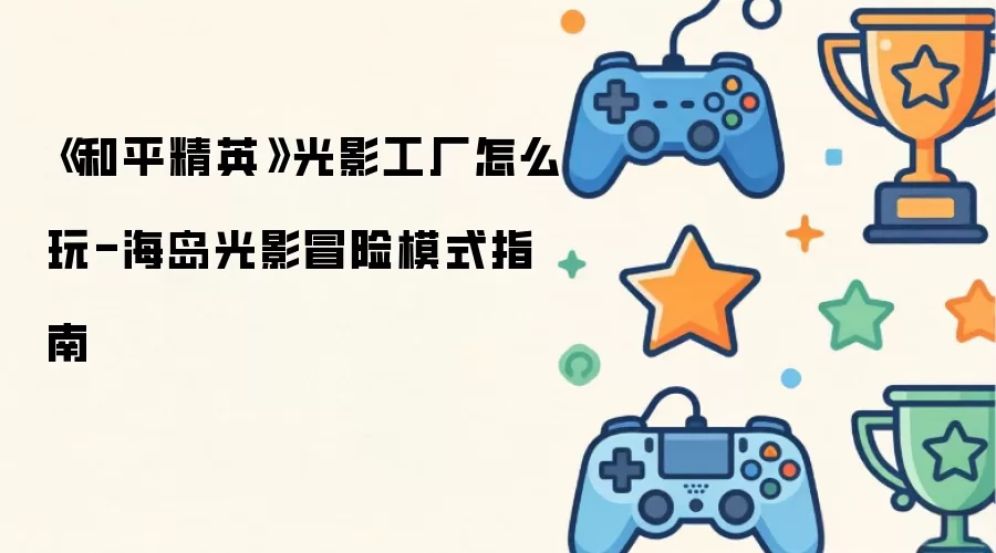 《和平精英》光影工厂怎么玩-海岛光影冒险模式指南
