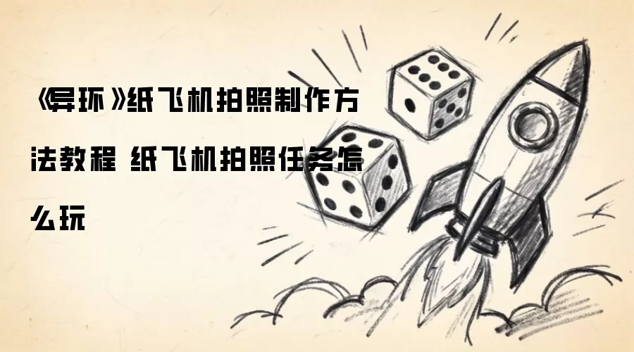 《异环》纸飞机拍照制作方法教程 纸飞机拍照任务怎么玩